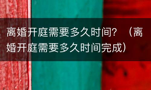 离婚开庭需要多久时间？（离婚开庭需要多久时间完成）