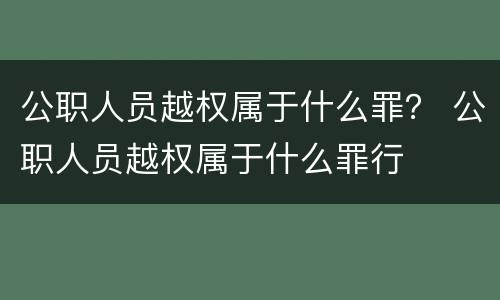 公职人员越权属于什么罪？ 公职人员越权属于什么罪行