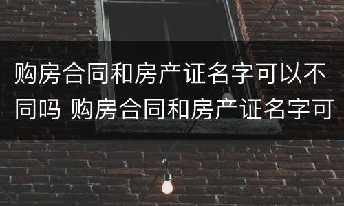 购房合同和房产证名字可以不同吗 购房合同和房产证名字可以不同吗怎么办