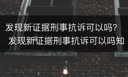 发现新证据刑事抗诉可以吗？ 发现新证据刑事抗诉可以吗知乎