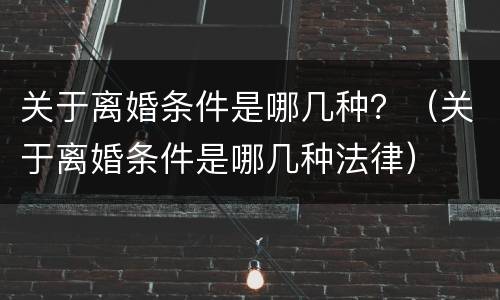 关于离婚条件是哪几种？（关于离婚条件是哪几种法律）