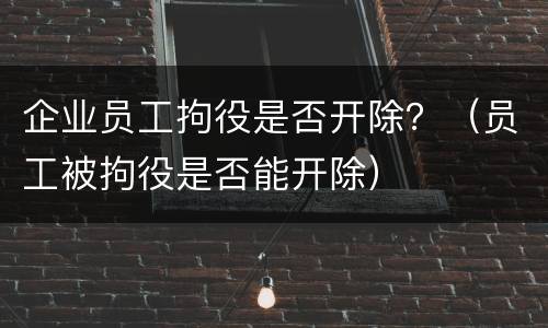 企业员工拘役是否开除？（员工被拘役是否能开除）