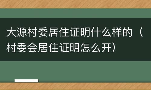 大源村委居住证明什么样的（村委会居住证明怎么开）