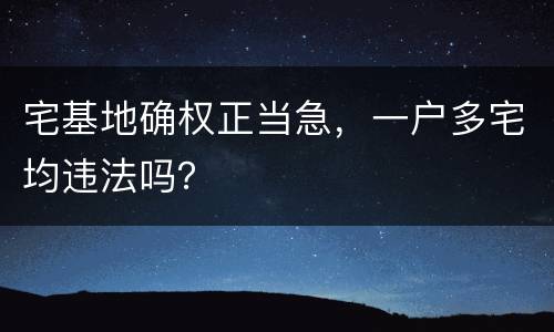 宅基地确权正当急，一户多宅均违法吗？
