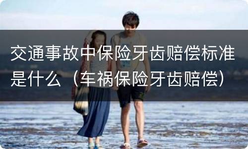 交通事故中保险牙齿赔偿标准是什么（车祸保险牙齿赔偿）