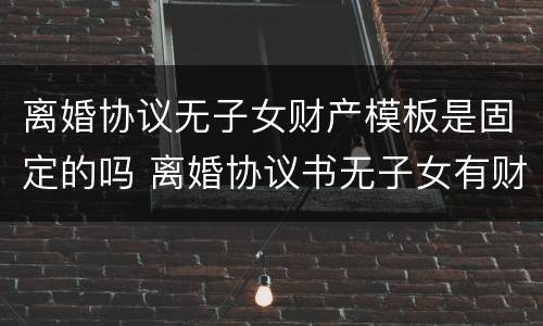 离婚协议无子女财产模板是固定的吗 离婚协议书无子女有财产范本