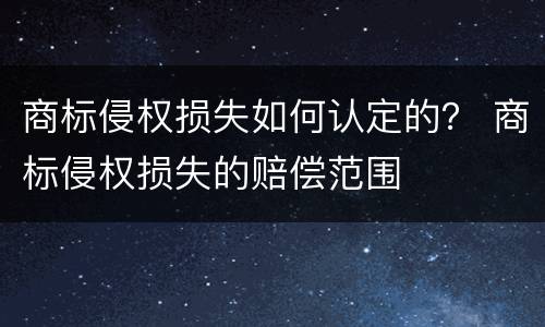 商标侵权损失如何认定的？ 商标侵权损失的赔偿范围