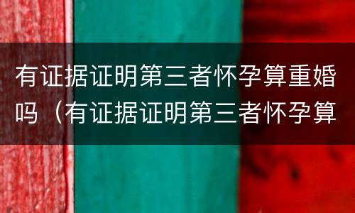 有证据证明第三者怀孕算重婚吗（有证据证明第三者怀孕算重婚吗怎么判）