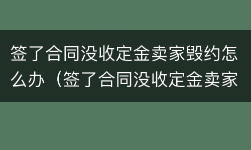 签了合同没收定金卖家毁约怎么办（签了合同没收定金卖家毁约怎么办呢）