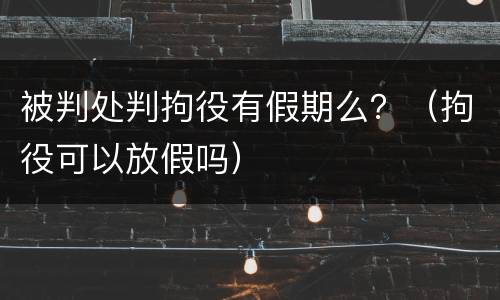 被判处判拘役有假期么？（拘役可以放假吗）