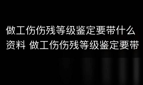 做工伤伤残等级鉴定要带什么资料 做工伤伤残等级鉴定要带什么资料和材料