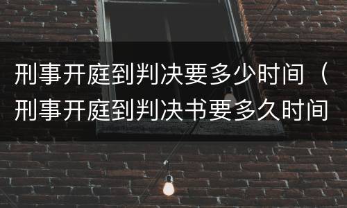 刑事开庭到判决要多少时间（刑事开庭到判决书要多久时间）