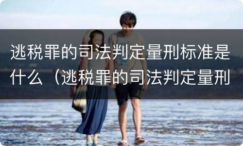 逃税罪的司法判定量刑标准是什么（逃税罪的司法判定量刑标准是什么意思）