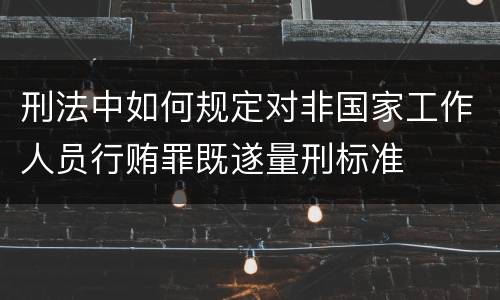 刑法中如何规定对非国家工作人员行贿罪既遂量刑标准