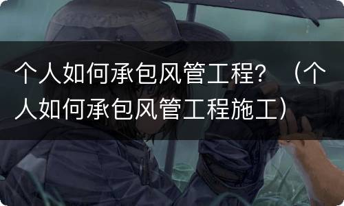 个人如何承包风管工程？（个人如何承包风管工程施工）