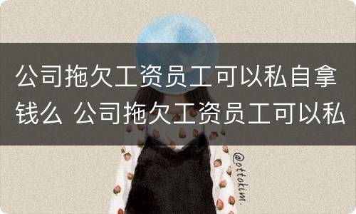 公司拖欠工资员工可以私自拿钱么 公司拖欠工资员工可以私自拿钱么嘛