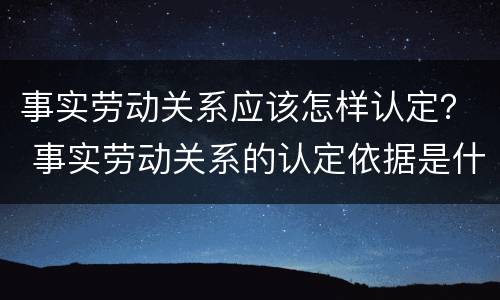 事实劳动关系应该怎样认定？ 事实劳动关系的认定依据是什么?