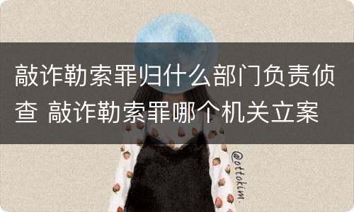 敲诈勒索罪归什么部门负责侦查 敲诈勒索罪哪个机关立案