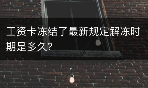 工资卡冻结了最新规定解冻时期是多久？
