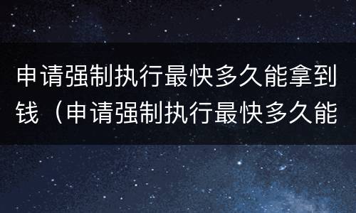申请强制执行最快多久能拿到钱（申请强制执行最快多久能拿到钱呢）