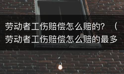 劳动者工伤赔偿怎么赔的？（劳动者工伤赔偿怎么赔的最多）