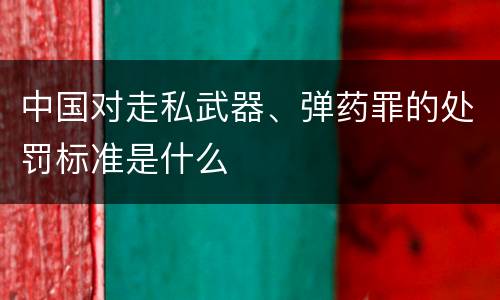 中国对走私武器、弹药罪的处罚标准是什么