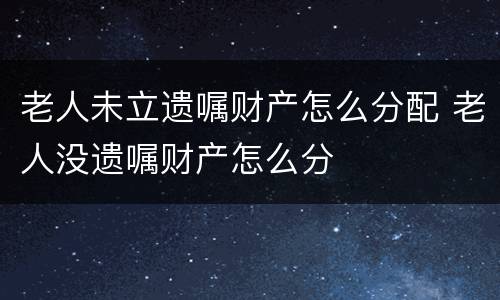 老人未立遗嘱财产怎么分配 老人没遗嘱财产怎么分