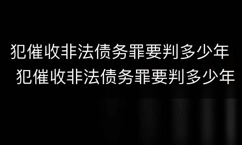 犯催收非法债务罪要判多少年 犯催收非法债务罪要判多少年呢