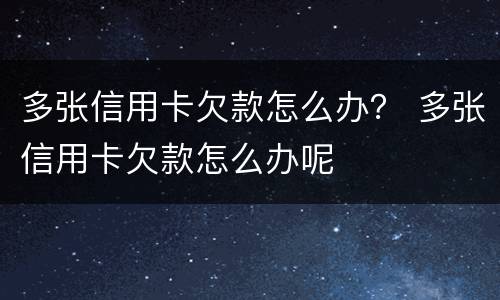 多张信用卡欠款怎么办？ 多张信用卡欠款怎么办呢