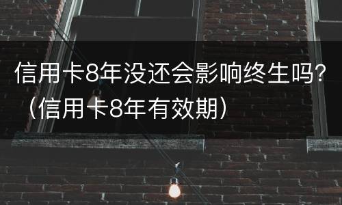 信用卡8年没还会影响终生吗？（信用卡8年有效期）