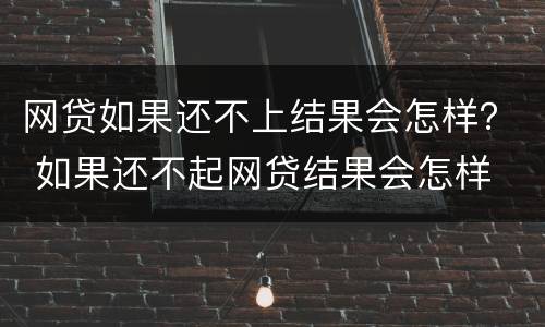网贷如果还不上结果会怎样？ 如果还不起网贷结果会怎样