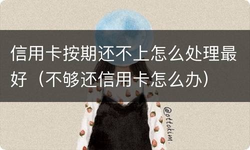信用卡按期还不上怎么处理最好（不够还信用卡怎么办）