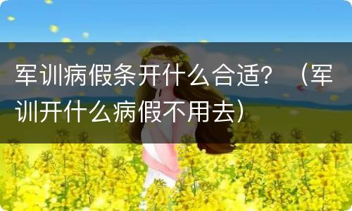 军训病假条开什么合适？（军训开什么病假不用去）
