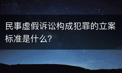 民事虚假诉讼构成犯罪的立案标准是什么？