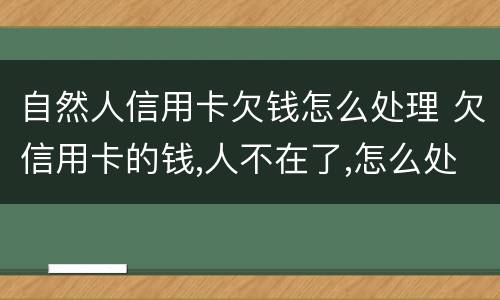 自然人信用卡欠钱怎么处理 欠信用卡的钱,人不在了,怎么处理