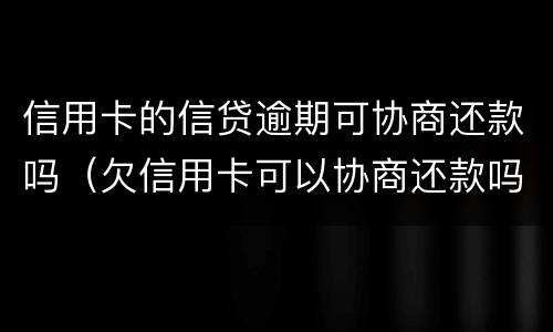 信用卡的信贷逾期可协商还款吗（欠信用卡可以协商还款吗）