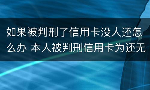 如果被判刑了信用卡没人还怎么办 本人被判刑信用卡为还无人帮他怎么办?