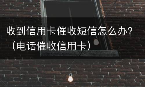 收到信用卡催收短信怎么办？（电话催收信用卡）