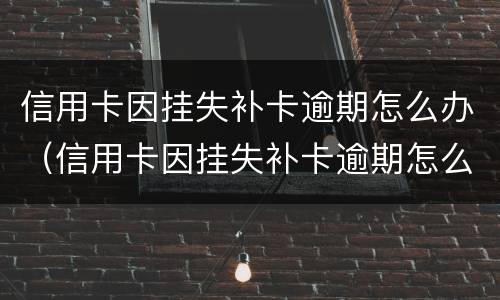 信用卡因挂失补卡逾期怎么办（信用卡因挂失补卡逾期怎么办呢）