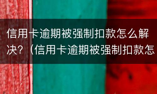 信用卡逾期被强制扣款怎么解决?（信用卡逾期被强制扣款怎么解决呢）
