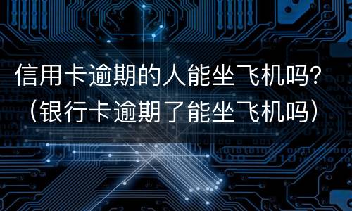 信用卡逾期的人能坐飞机吗？（银行卡逾期了能坐飞机吗）