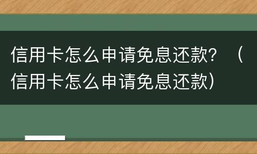 信用卡怎么申请免息还款？（信用卡怎么申请免息还款）