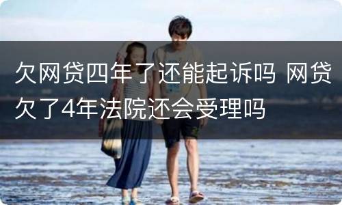 欠网贷四年了还能起诉吗 网贷欠了4年法院还会受理吗