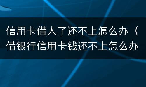 信用卡借人了还不上怎么办（借银行信用卡钱还不上怎么办）