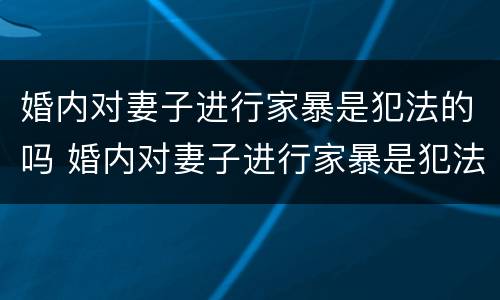 婚内对妻子进行家暴是犯法的吗 婚内对妻子进行家暴是犯法的吗判几年
