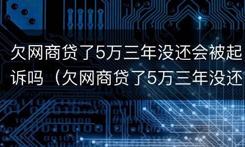 欠网商贷了5万三年没还会被起诉吗（欠网商贷了5万三年没还会被起诉吗知乎）