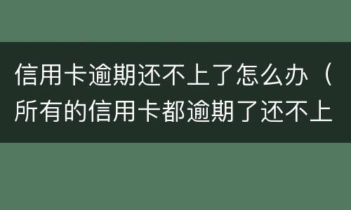 信用卡逾期还不上了怎么办（所有的信用卡都逾期了还不上,怎么办）