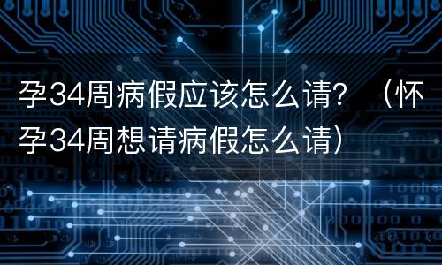 孕34周病假应该怎么请？（怀孕34周想请病假怎么请）