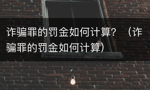 诈骗罪的罚金如何计算？（诈骗罪的罚金如何计算）