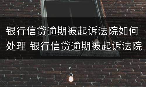 银行信贷逾期被起诉法院如何处理 银行信贷逾期被起诉法院如何处理呢